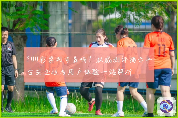 500彩票网可靠吗?权威测评揭示平台安全性与用户体验一站解析