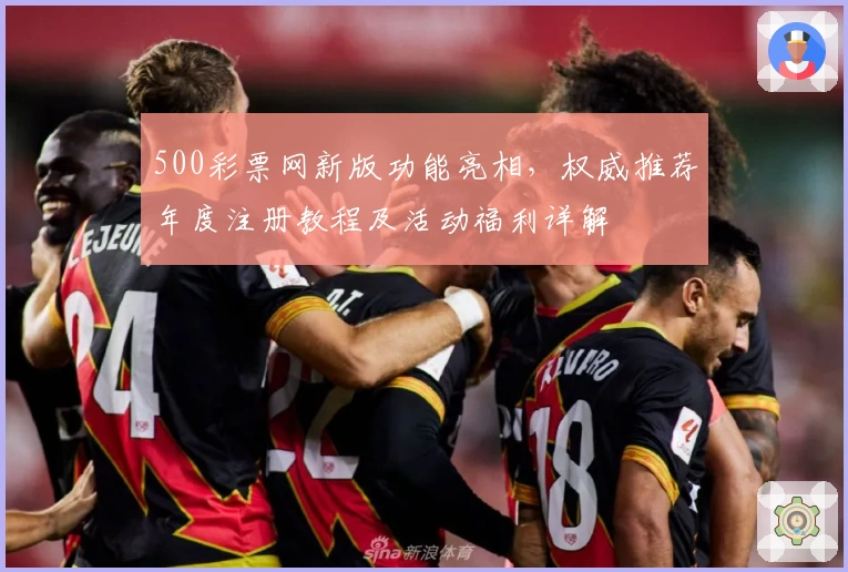 500彩票网新版功能亮相，权威推荐年度注册教程及活动福利详解