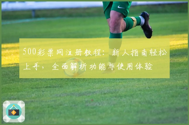 500彩票网注册教程：新人指南轻松上手，全面解析功能与使用体验