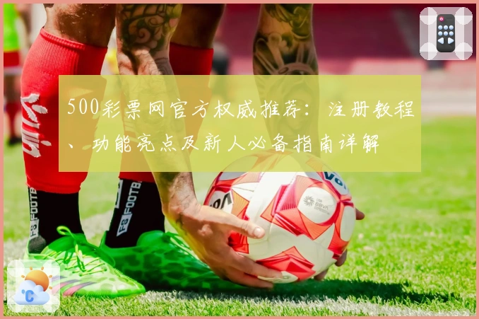 500彩票网官方权威推荐:注册教程、功能亮点及新人必备指南详解