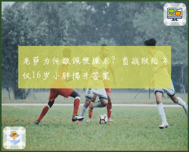 老萨为何敬佩樊振东？首战败给年仅16岁小胖揭开答案