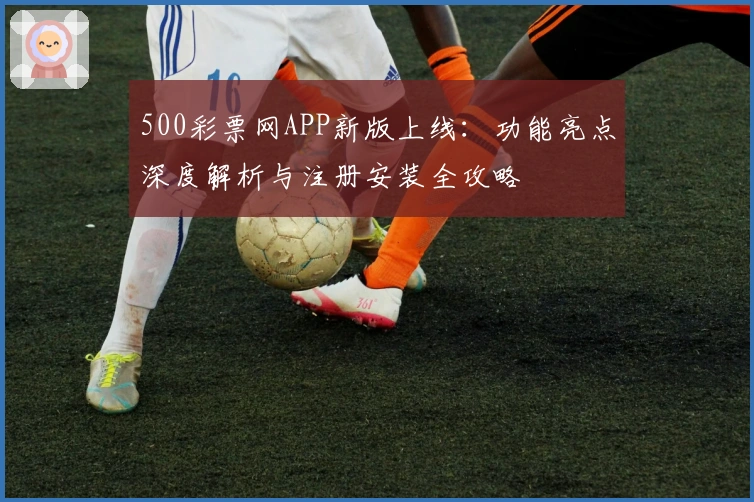 500彩票网APP新版上线：功能亮点深度解析与注册安装全攻略