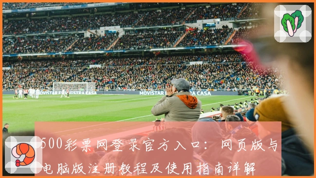 500彩票网登录官方入口：网页版与电脑版注册教程及使用指南详解