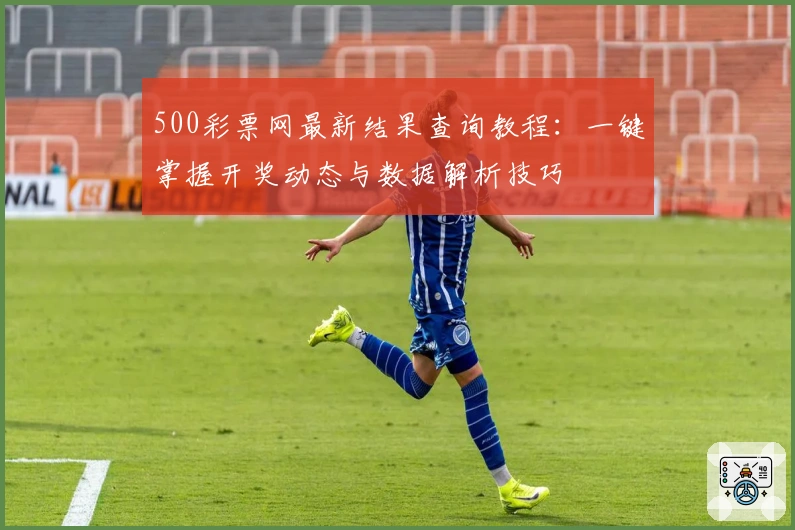 500彩票网最新结果查询教程：一键掌握开奖动态与数据解析技巧