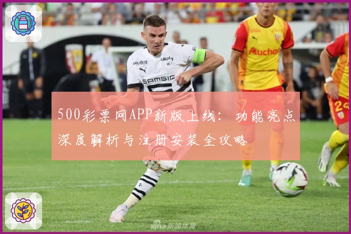 500彩票网APP新版上线：功能亮点深度解析与注册安装全攻略