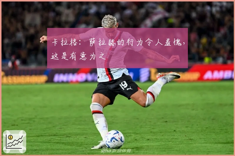 卡拉格：萨拉赫的行为令人羞愧，这是有意为之