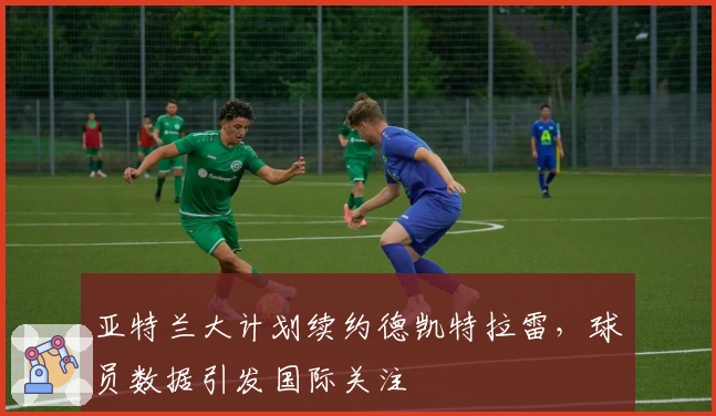 亚特兰大计划续约德凯特拉雷，球员数据引发国际关注