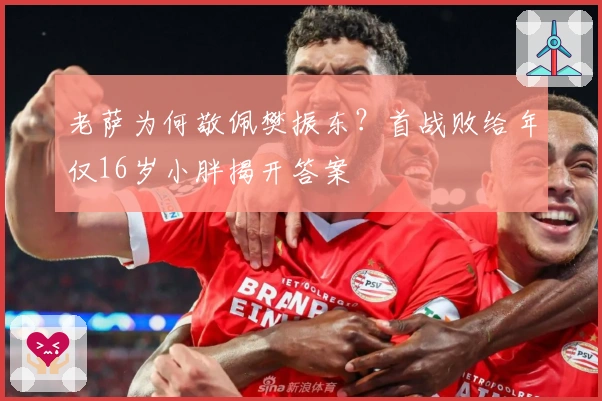 老萨为何敬佩樊振东？首战败给年仅16岁小胖揭开答案