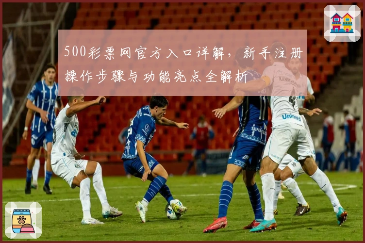 500彩票网官方入口详解，新手注册操作步骤与功能亮点全解析