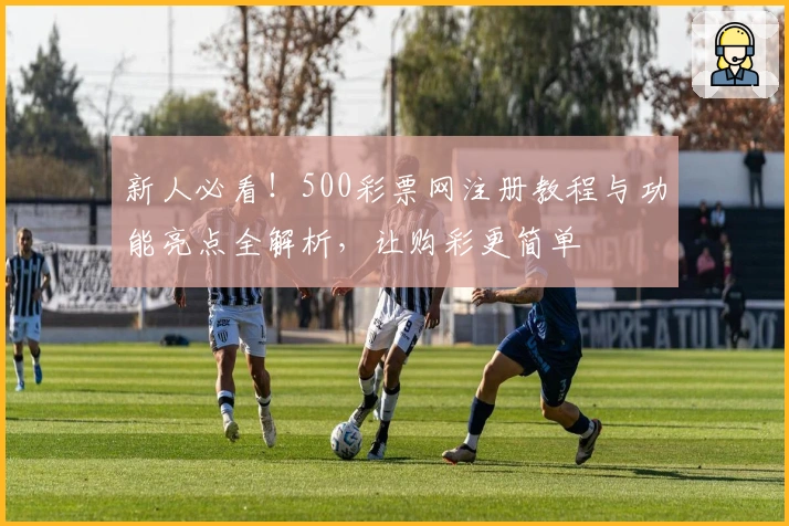 新人必看！500彩票网注册教程与功能亮点全解析，让购彩更简单
