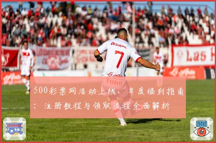 500彩票网活动上线，年度福利指南：注册教程与领取流程全面解析