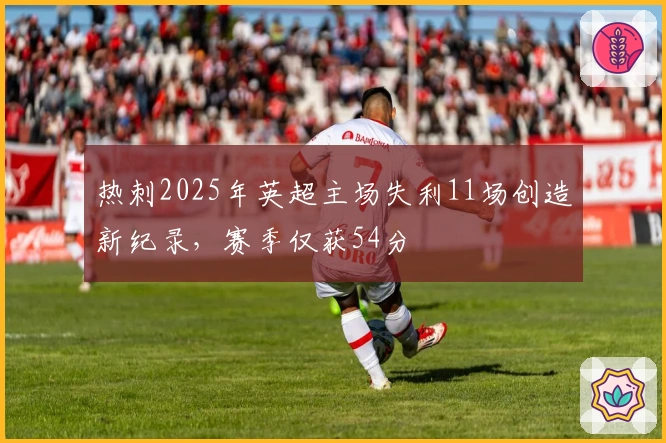热刺2025年英超主场失利11场创造新纪录，赛季仅获54分