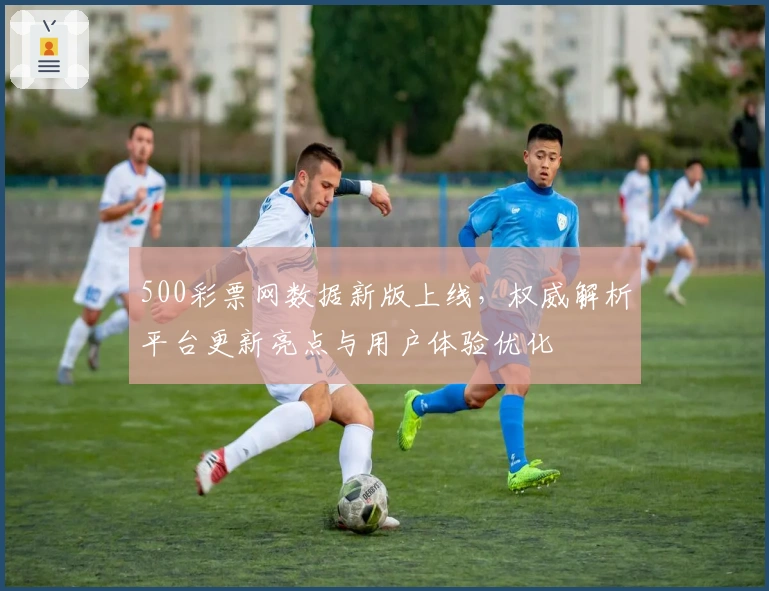 500彩票网数据新版上线，权威解析平台更新亮点与用户体验优化
