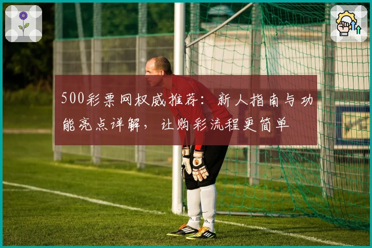 500彩票网权威推荐:新人指南与功能亮点详解,让购彩流程更简单