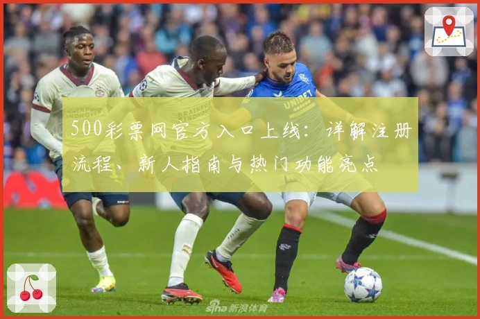 500彩票网官方入口上线:详解注册流程、新人指南与热门功能亮点