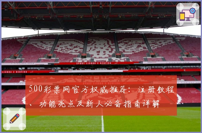 500彩票网官方权威推荐：注册教程、功能亮点及新人必备指南详解
