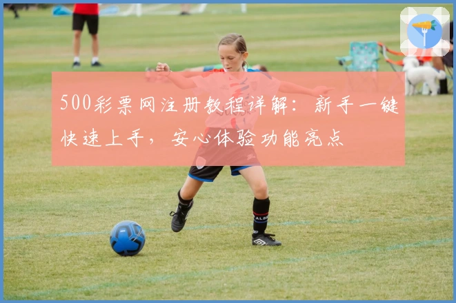 500彩票网注册教程详解：新手一键快速上手，安心体验功能亮点