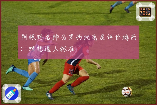 阿根廷名帅戈罗西托高度评价梅西：理想选人标准