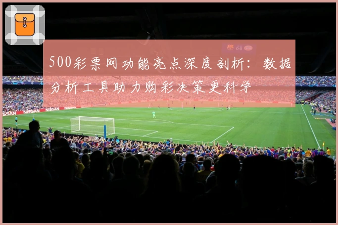 500彩票网功能亮点深度剖析：数据分析工具助力购彩决策更科学