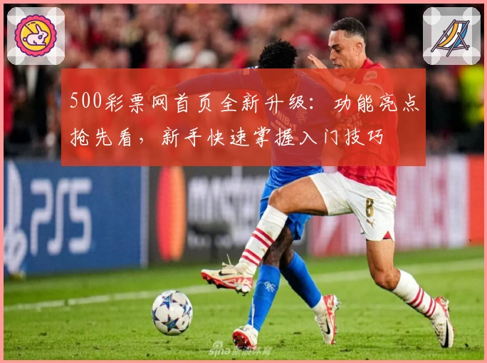 500彩票网首页全新升级：功能亮点抢先看，新手快速掌握入门技巧