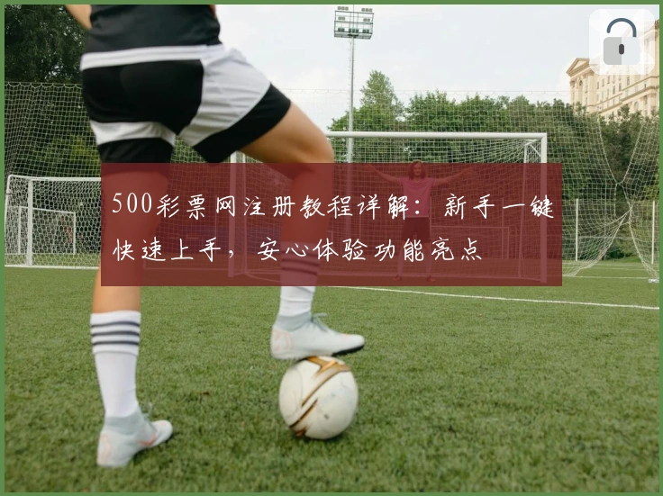 500彩票网注册教程详解：新手一键快速上手，安心体验功能亮点
