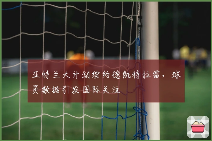 亚特兰大计划续约德凯特拉雷，球员数据引发国际关注