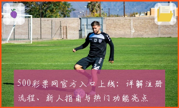 500彩票网官方入口上线：详解注册流程、新人指南与热门功能亮点