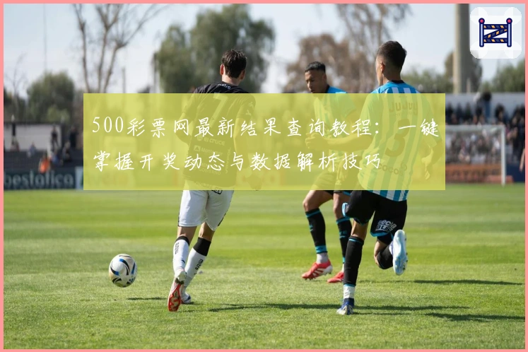 500彩票网最新结果查询教程：一键掌握开奖动态与数据解析技巧