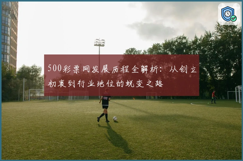500彩票网发展历程全解析：从创立初衷到行业地位的蜕变之路