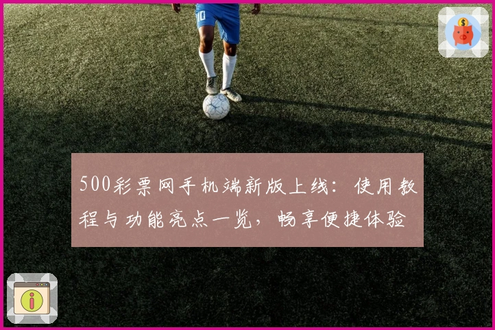 500彩票网手机端新版上线：使用教程与功能亮点一览，畅享便捷体验