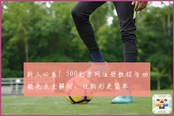 新人必看！500彩票网注册教程与功能亮点全解析，让购彩更简单