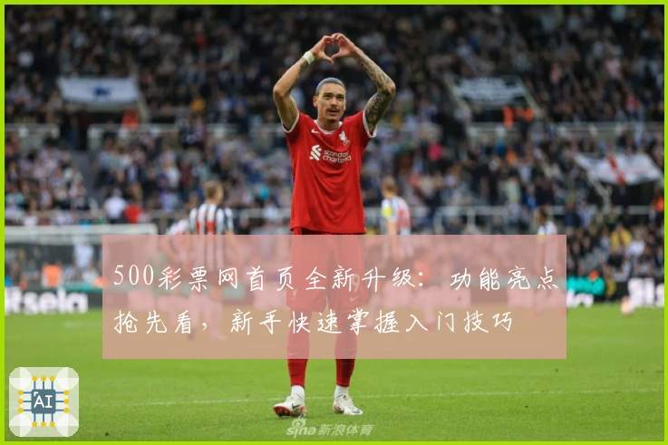 500彩票网首页全新升级：功能亮点抢先看，新手快速掌握入门技巧