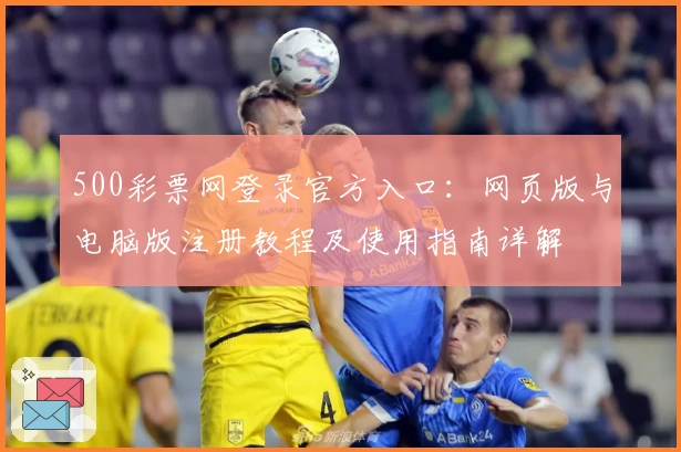 500彩票网登录官方入口：网页版与电脑版注册教程及使用指南详解