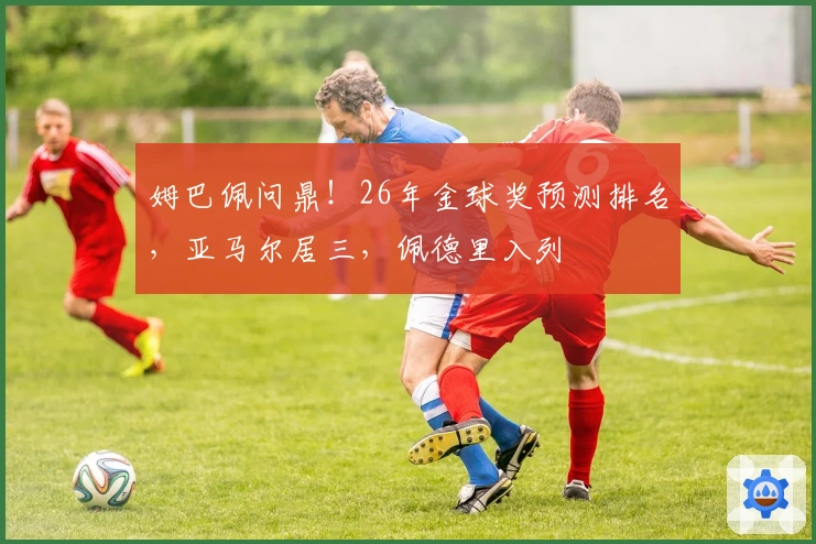 姆巴佩问鼎！26年金球奖预测排名，亚马尔居三，佩德里入列