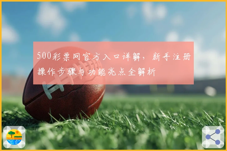 500彩票网官方入口详解，新手注册操作步骤与功能亮点全解析