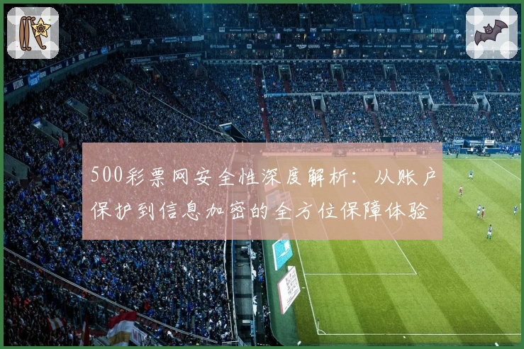 500彩票网安全性深度解析：从账户保护到信息加密的全方位保障体验